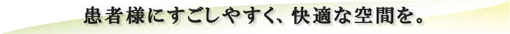 患者様にすごしやすく、快適な空間を。