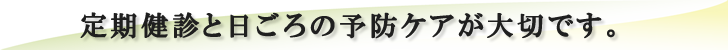 日ごろの予防ケアが大切です。